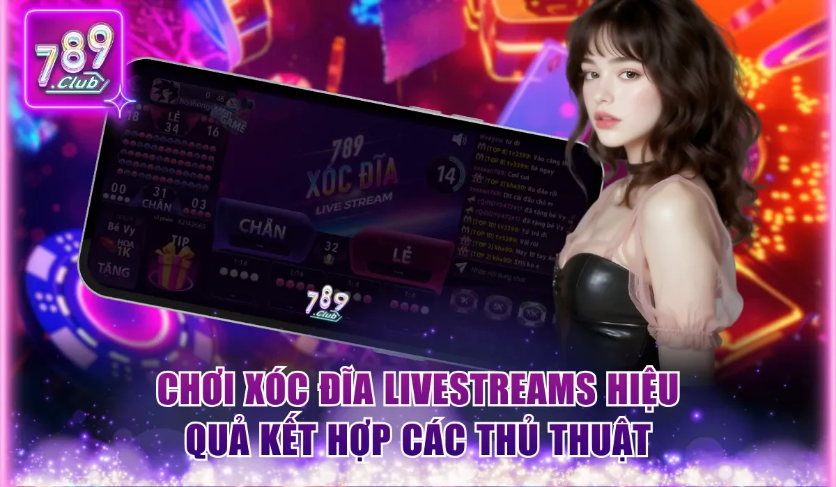 Chơi xóc đĩa livestreams 789Club hiệu quả kết hợp các thủ thuật