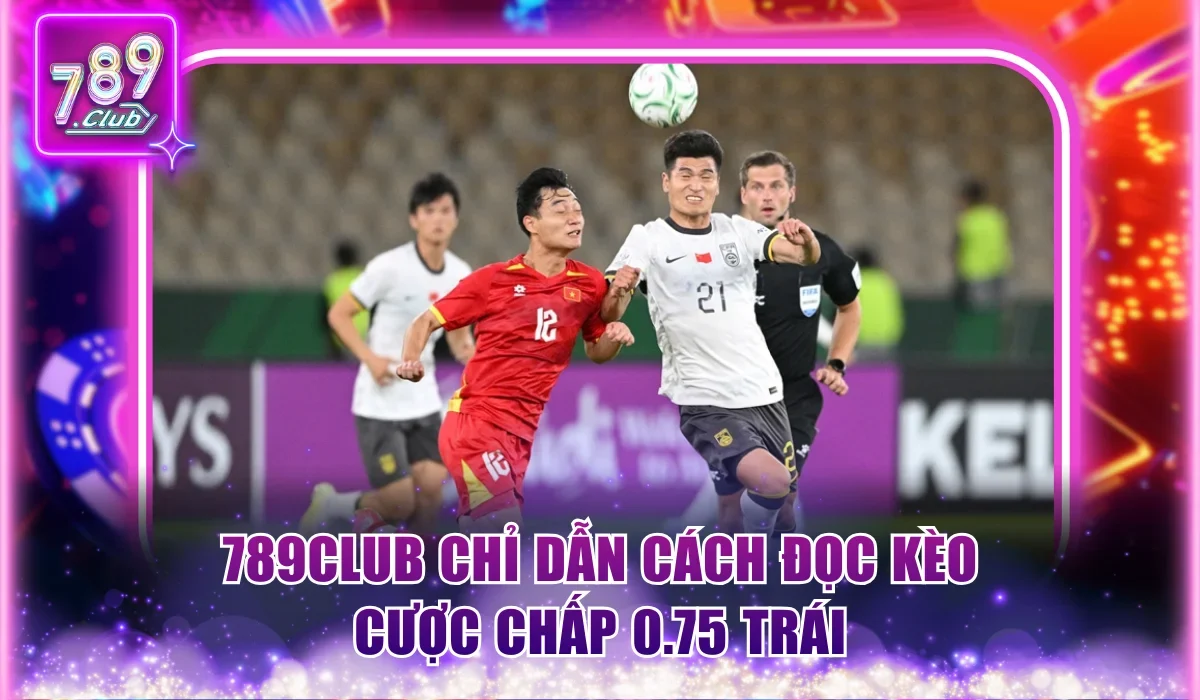 789Club chỉ dẫn cách đọc kèo cược chấp 0.75 trái